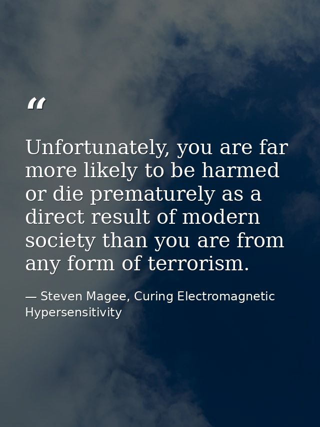 Unfortunately, you are far more likely to be harmed or die prematurely as a direct result of modern society than you are — Steven Magee, Curing Electromagnetic Hypersensitivity
