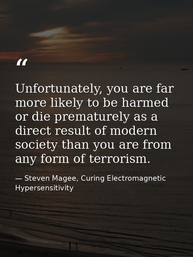 Unfortunately, you are far more likely to be harmed or die prematurely as a direct result of modern society than you are — Steven Magee, Curing Electromagnetic Hypersensitivity