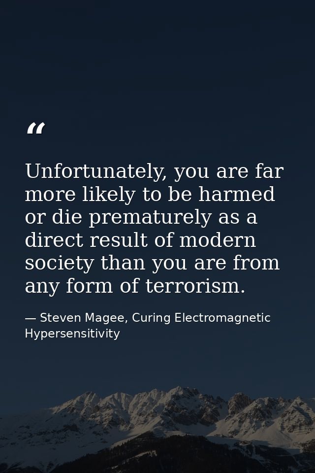 Unfortunately, you are far more likely to be harmed or die prematurely as a direct result of modern society than you are — Steven Magee, Curing Electromagnetic Hypersensitivity