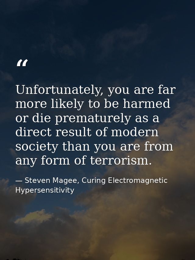Unfortunately, you are far more likely to be harmed or die prematurely as a direct result of modern society than you are — Steven Magee, Curing Electromagnetic Hypersensitivity