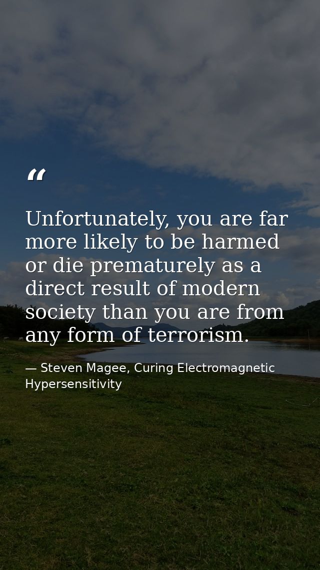 Unfortunately, you are far more likely to be harmed or die prematurely as a direct result of modern society than you are — Steven Magee, Curing Electromagnetic Hypersensitivity