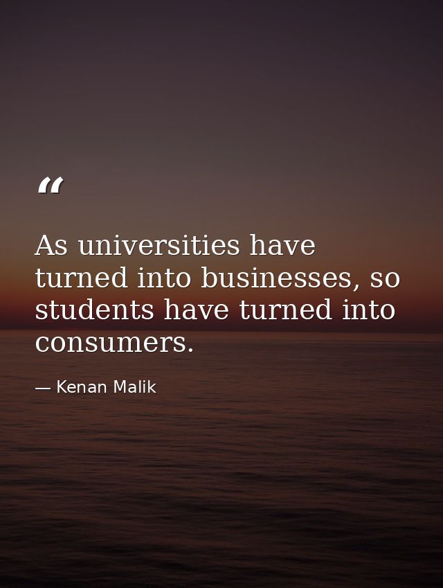 As universities have turned into businesses, so students have turned into consumers. — Kenan Malik