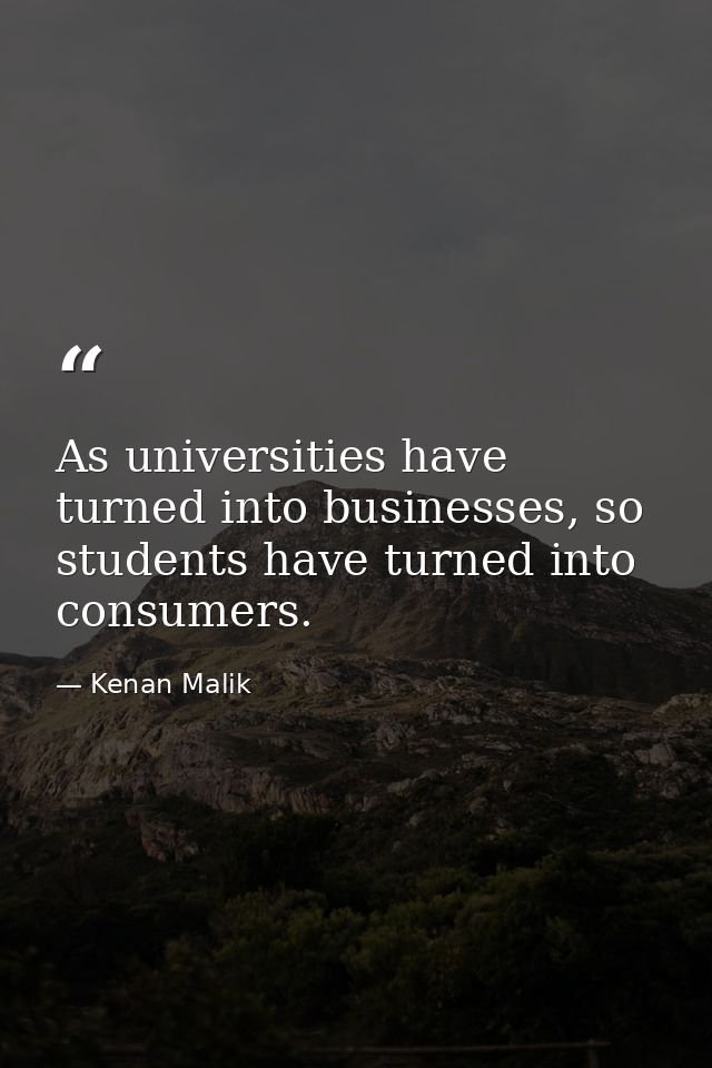 As universities have turned into businesses, so students have turned into consumers. — Kenan Malik