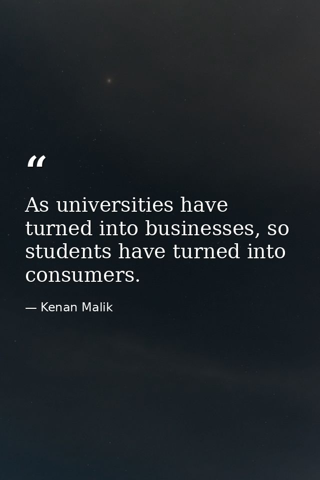 As universities have turned into businesses, so students have turned into consumers. — Kenan Malik