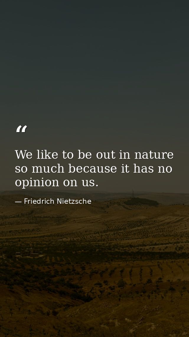 We like to be out in nature so much because it has no opinion on us. — Friedrich Nietzsche