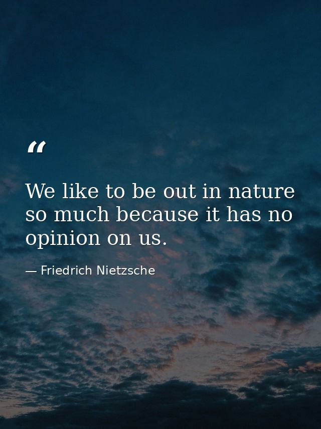 We like to be out in nature so much because it has no opinion on us. — Friedrich Nietzsche