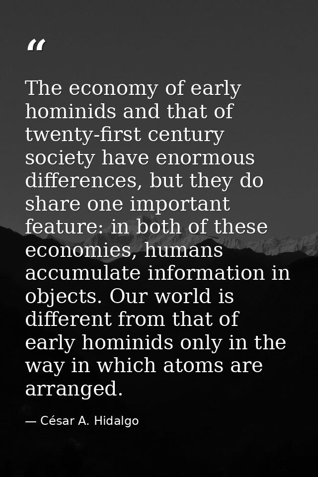 The economy of early hominids and that of twenty-first century society have enormous differences, but they do share one  — César A. Hidalgo