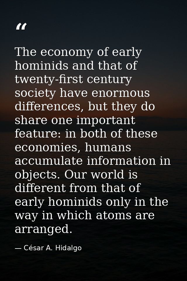 The economy of early hominids and that of twenty-first century society have enormous differences, but they do share one  — César A. Hidalgo