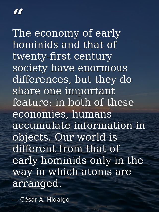 The economy of early hominids and that of twenty-first century society have enormous differences, but they do share one  — César A. Hidalgo