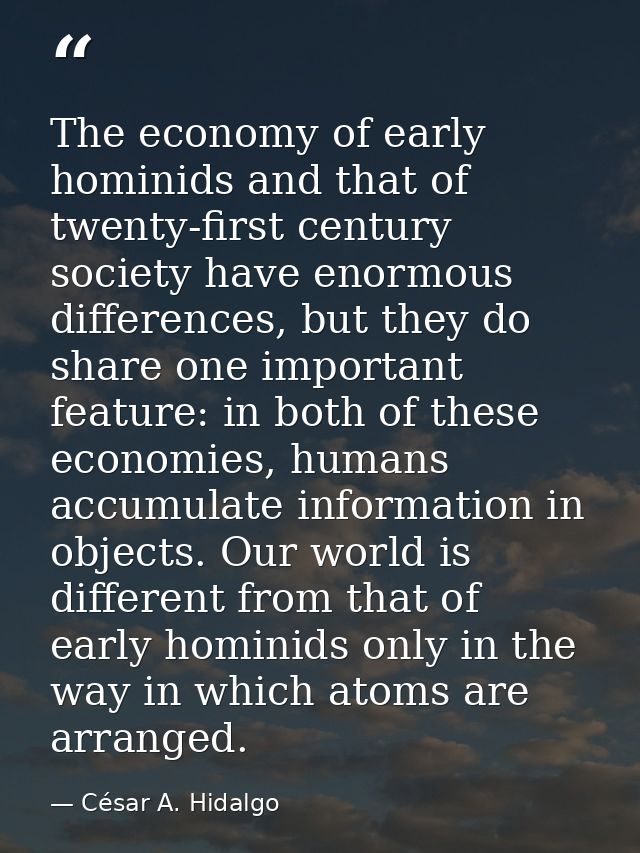 The economy of early hominids and that of twenty-first century society have enormous differences, but they do share one  — César A. Hidalgo