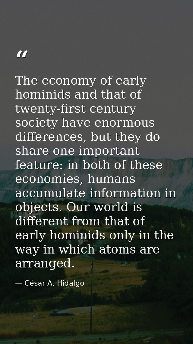 The economy of early hominids and that of twenty-first century society have enormous differences, but they do share one  — César A. Hidalgo