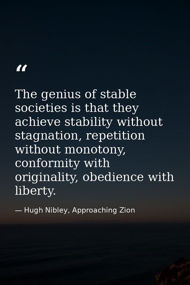 The genius of stable societies is that they achieve stability without stagnation, repetition without monotony, conformit — Hugh Nibley, Approaching Zion