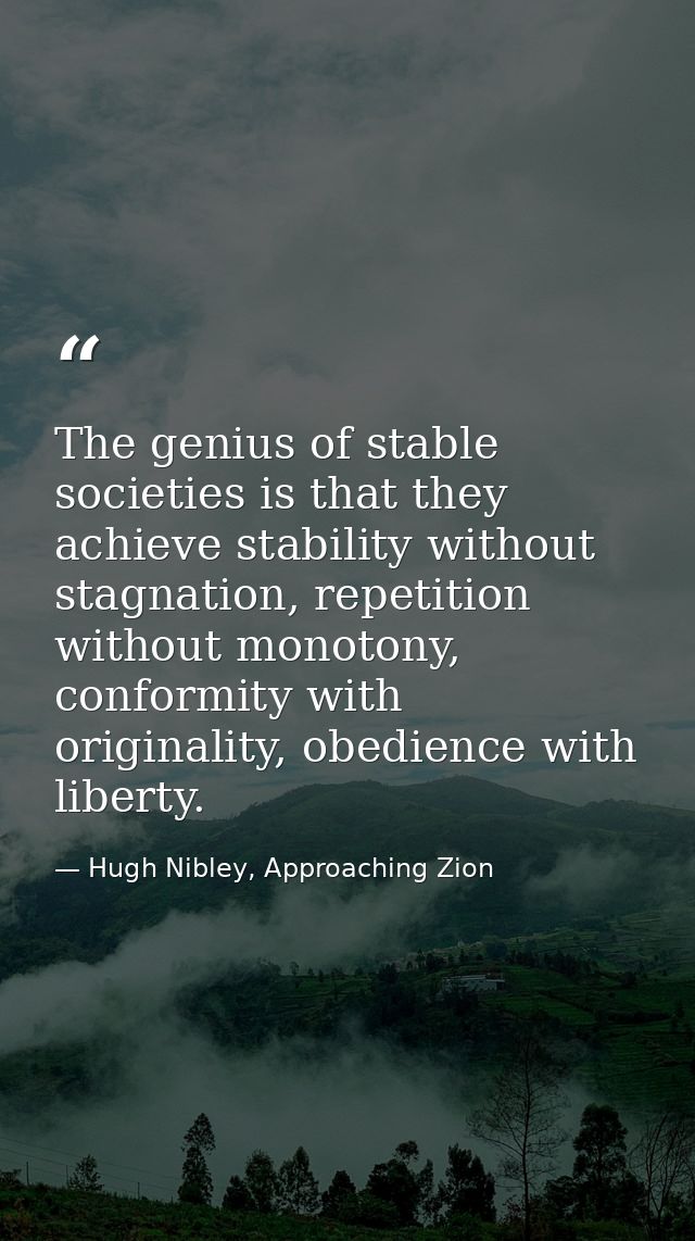 The genius of stable societies is that they achieve stability without stagnation, repetition without monotony, conformit — Hugh Nibley, Approaching Zion