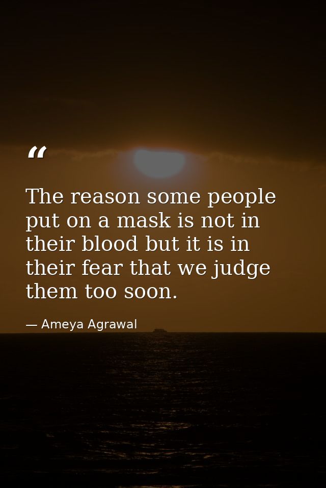 The reason some people put on a mask is not in their blood but it is in their fear that we judge them too soon. — Ameya Agrawal