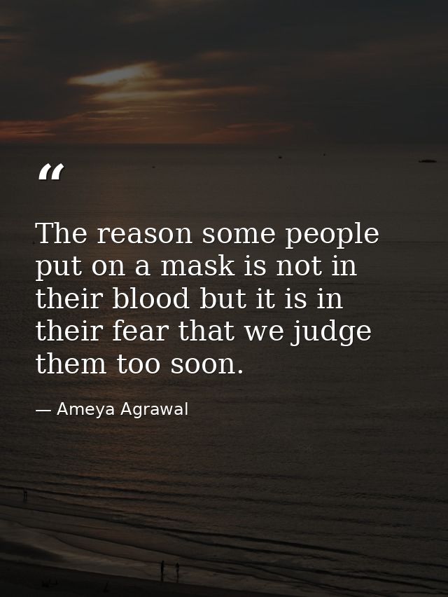The reason some people put on a mask is not in their blood but it is in their fear that we judge them too soon. — Ameya Agrawal