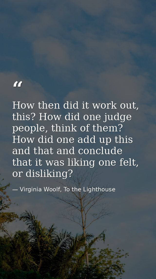 How then did it work out, this? How did one judge people, think of them? How did one add up this and that and conclude t — Virginia Woolf, To the Lighthouse