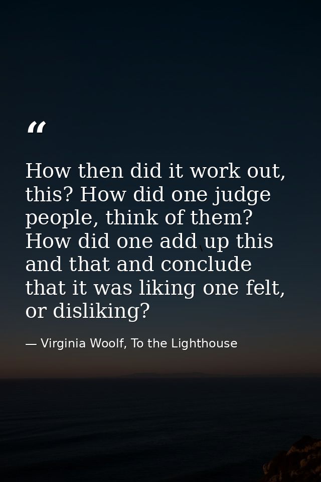 How then did it work out, this? How did one judge people, think of them? How did one add up this and that and conclude t — Virginia Woolf, To the Lighthouse