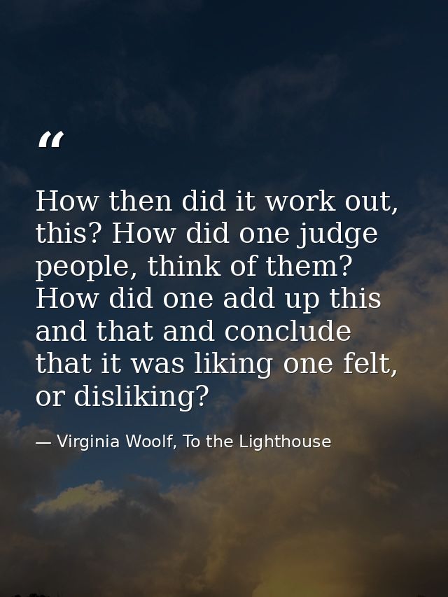 How then did it work out, this? How did one judge people, think of them? How did one add up this and that and conclude t — Virginia Woolf, To the Lighthouse