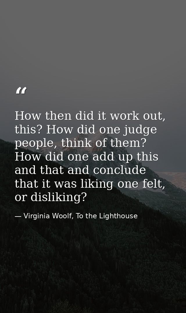 How then did it work out, this? How did one judge people, think of them? How did one add up this and that and conclude t — Virginia Woolf, To the Lighthouse