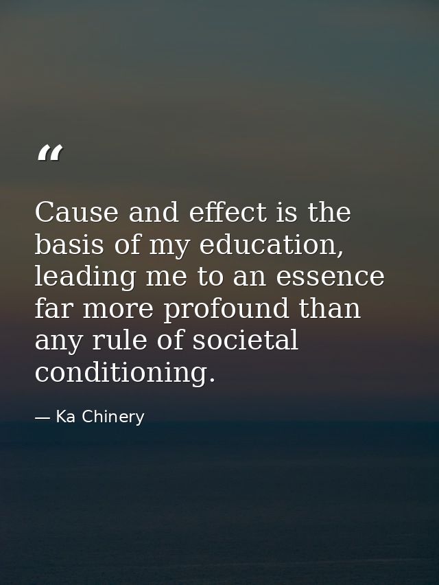 Cause and effect is the basis of my education, leading me to an essence far more profound than any rule of societal cond — Ka Chinery