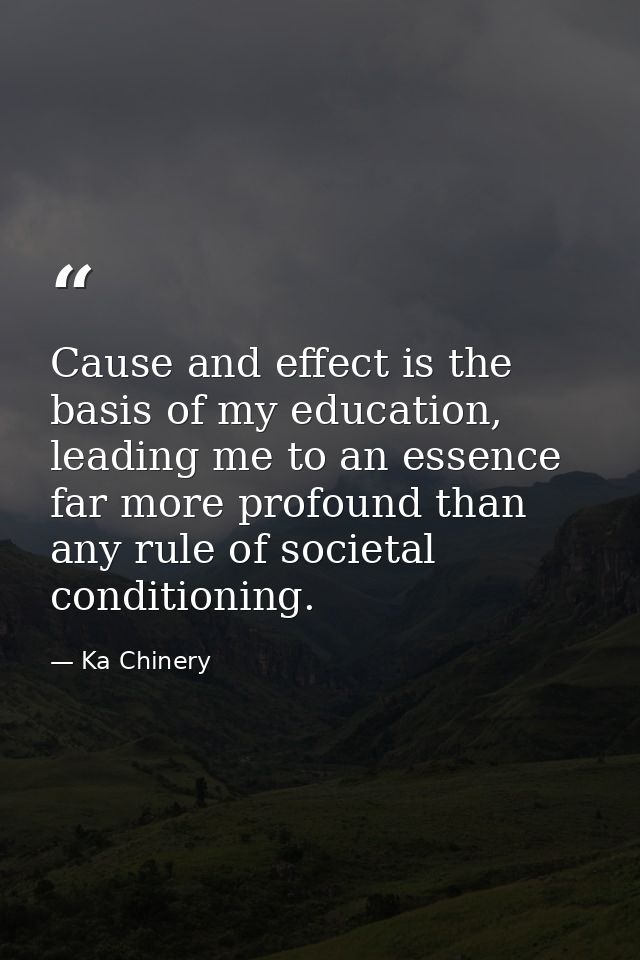 Cause and effect is the basis of my education, leading me to an essence far more profound than any rule of societal cond — Ka Chinery