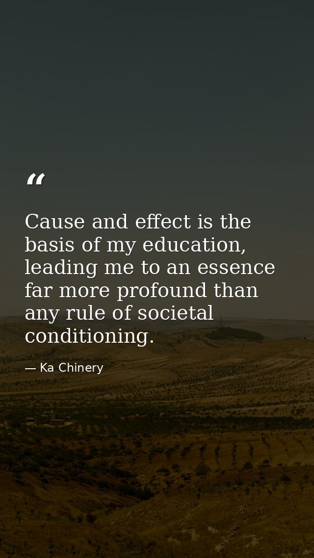 Cause and effect is the basis of my education, leading me to an essence far more profound than any rule of societal cond — Ka Chinery