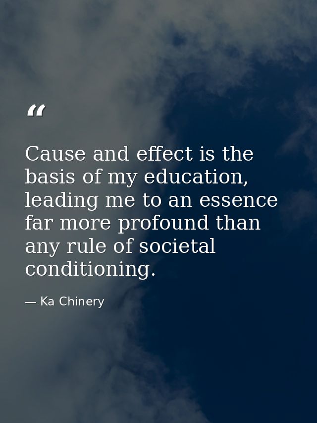 Cause and effect is the basis of my education, leading me to an essence far more profound than any rule of societal cond — Ka Chinery