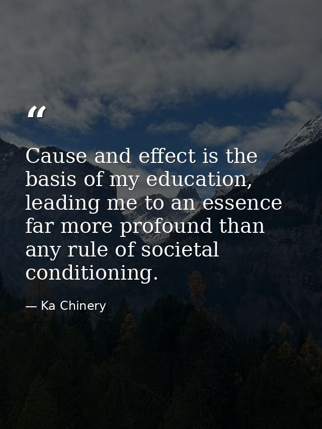 Cause and effect is the basis of my education, leading me to an essence far more profound than any rule of societal cond — Ka Chinery