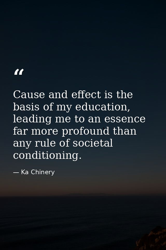 Cause and effect is the basis of my education, leading me to an essence far more profound than any rule of societal cond — Ka Chinery