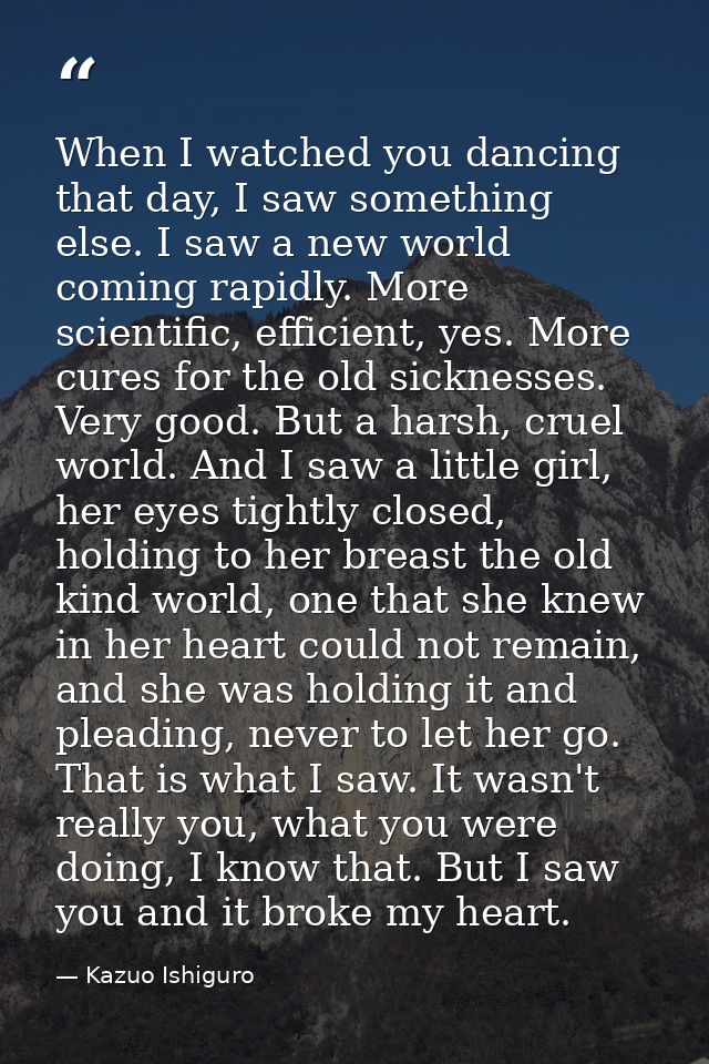 When I watched you dancing that day, I saw something else. I saw a new world coming rapidly. More scientific, efficient, — Kazuo Ishiguro