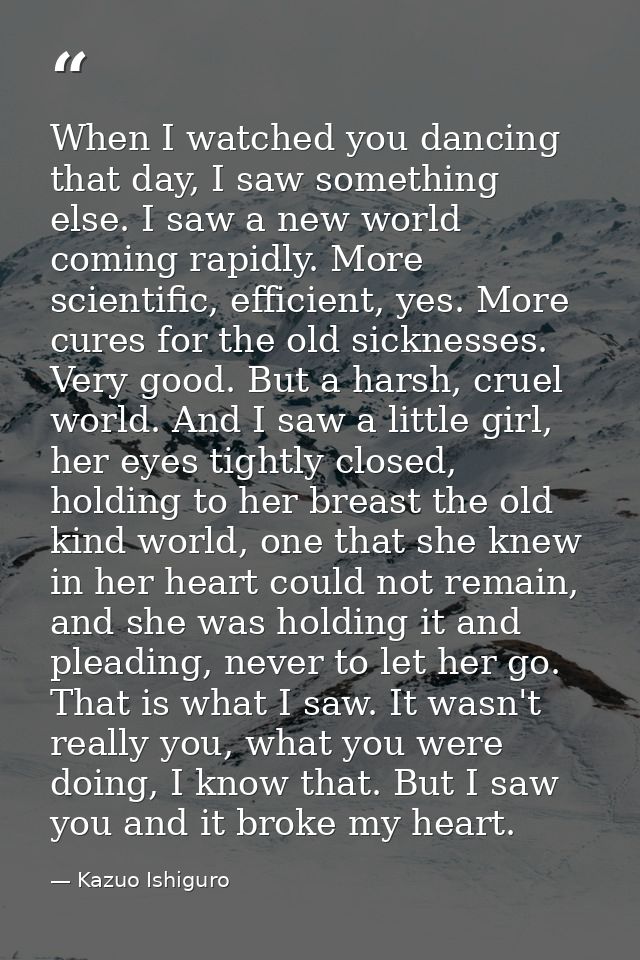 When I watched you dancing that day, I saw something else. I saw a new world coming rapidly. More scientific, efficient, — Kazuo Ishiguro