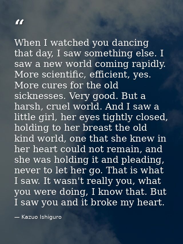 When I watched you dancing that day, I saw something else. I saw a new world coming rapidly. More scientific, efficient, — Kazuo Ishiguro
