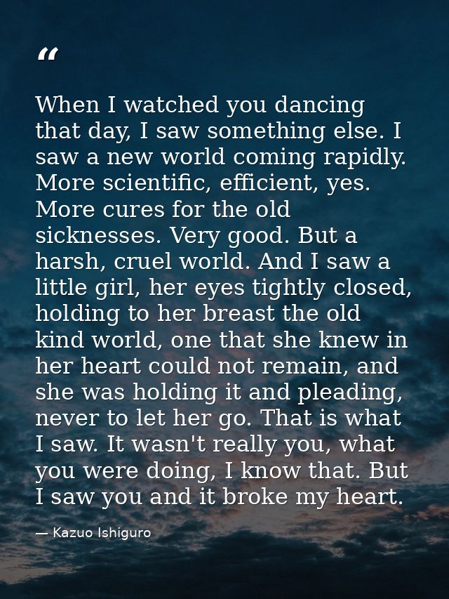 When I watched you dancing that day, I saw something else. I saw a new world coming rapidly. More scientific, efficient, — Kazuo Ishiguro