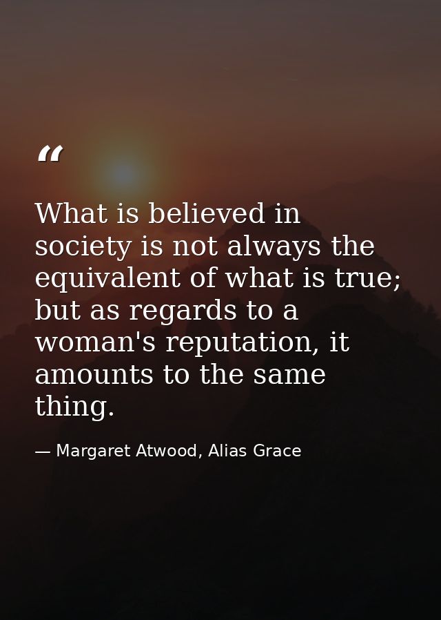What is believed in society is not always the equivalent of what is true; but as regards to a woman's reputation, it amo — Margaret Atwood, Alias Grace