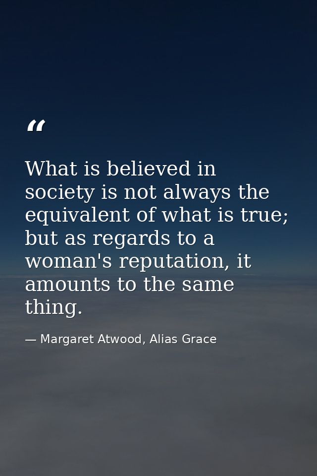 What is believed in society is not always the equivalent of what is true; but as regards to a woman's reputation, it amo — Margaret Atwood, Alias Grace