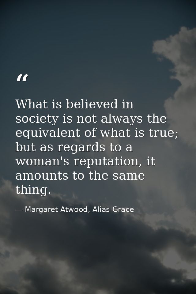 What is believed in society is not always the equivalent of what is true; but as regards to a woman's reputation, it amo — Margaret Atwood, Alias Grace