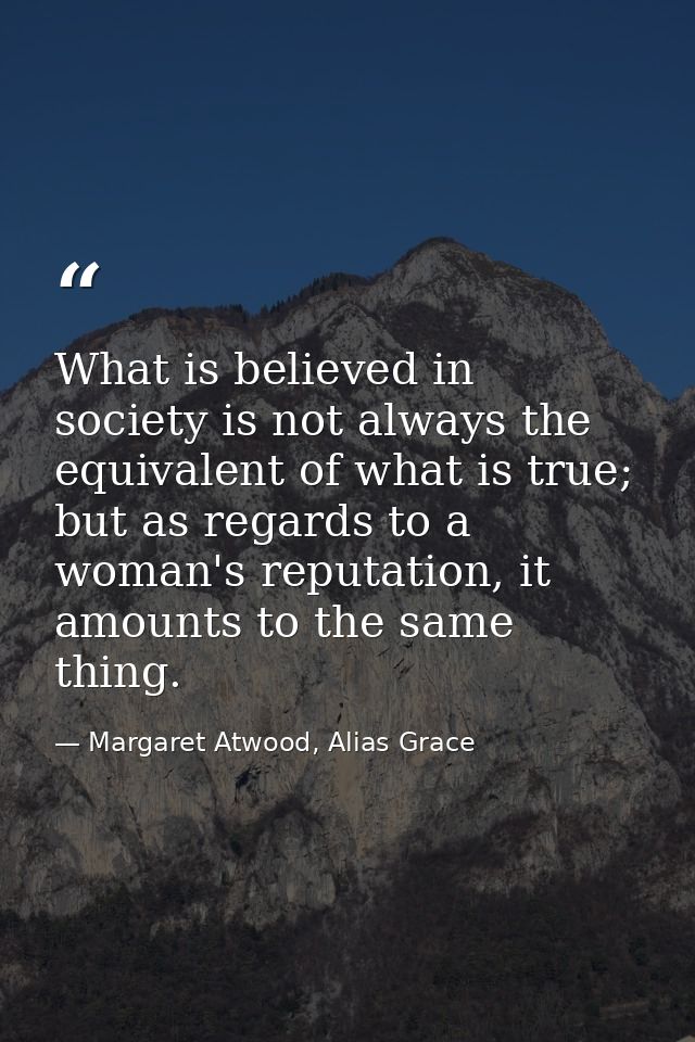 What is believed in society is not always the equivalent of what is true; but as regards to a woman's reputation, it amo — Margaret Atwood, Alias Grace