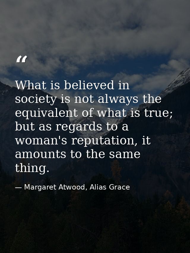 What is believed in society is not always the equivalent of what is true; but as regards to a woman's reputation, it amo — Margaret Atwood, Alias Grace