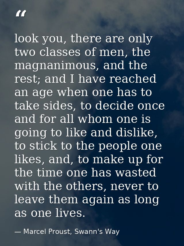 look you, there are only two classes of men, the magnanimous, and the rest; and I have reached an age when one has to ta — Marcel Proust, Swann's Way