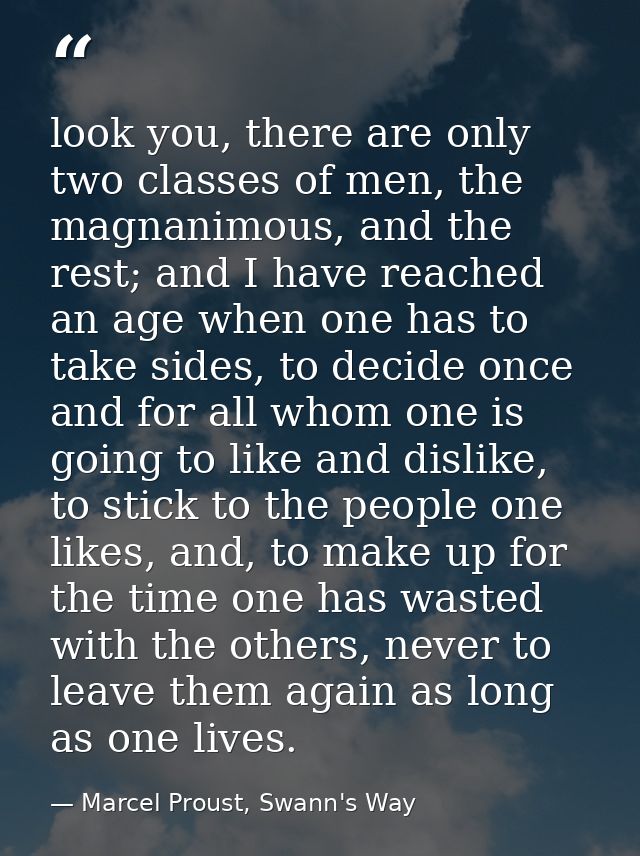 look you, there are only two classes of men, the magnanimous, and the rest; and I have reached an age when one has to ta — Marcel Proust, Swann's Way