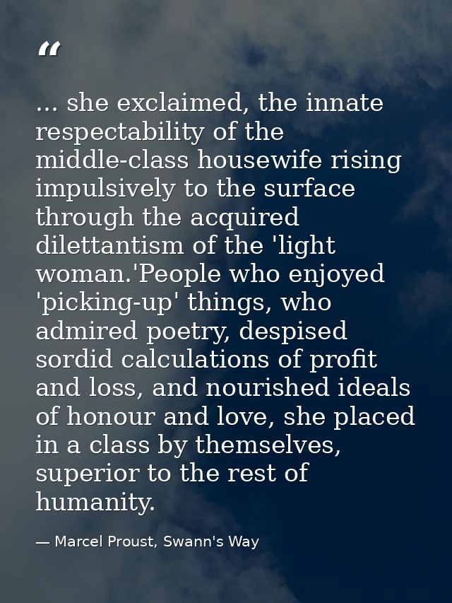 ... she exclaimed, the innate respectability of the middle-class housewife rising impulsively to the surface through the — Marcel Proust, Swann's Way