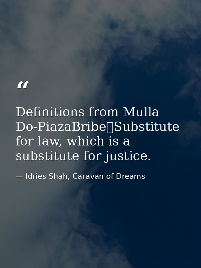 Definitions from Mulla Do-PiazaBribe	Substitute for law, which is a substitute for justice. — Idries Shah, Caravan of Dreams