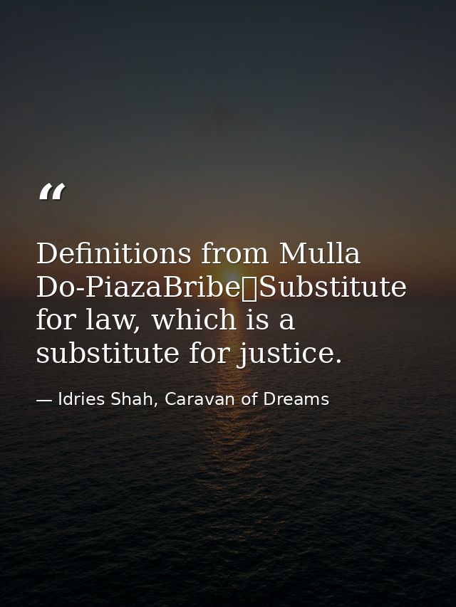Definitions from Mulla Do-PiazaBribe	Substitute for law, which is a substitute for justice. — Idries Shah, Caravan of Dreams