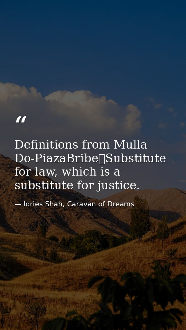 Definitions from Mulla Do-PiazaBribe	Substitute for law, which is a substitute for justice. — Idries Shah, Caravan of Dreams