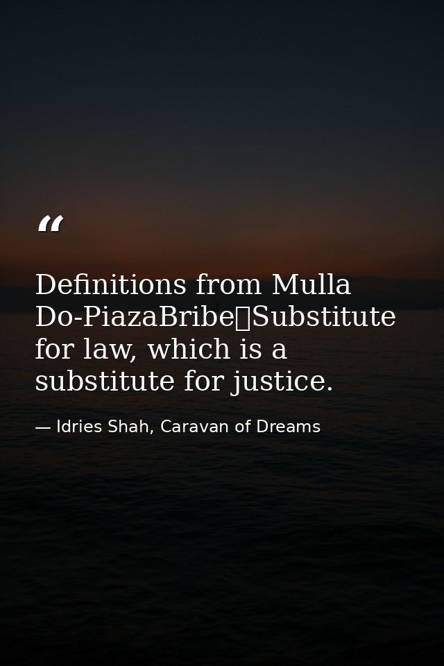 Definitions from Mulla Do-PiazaBribe	Substitute for law, which is a substitute for justice. — Idries Shah, Caravan of Dreams