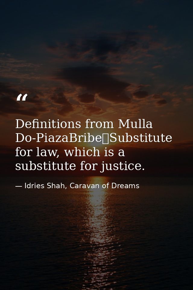 Definitions from Mulla Do-PiazaBribe	Substitute for law, which is a substitute for justice. — Idries Shah, Caravan of Dreams