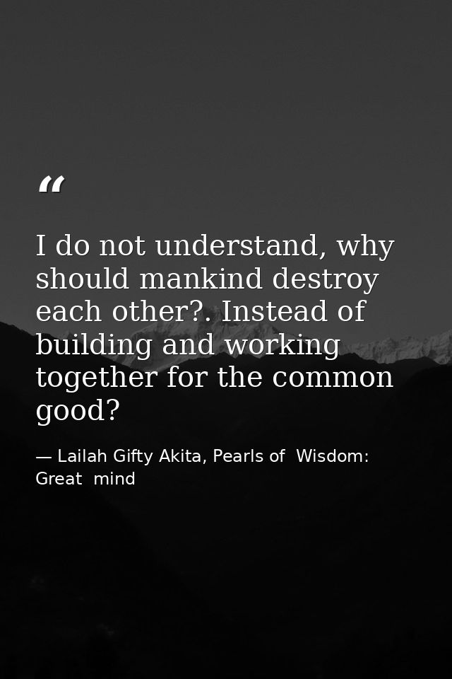 I do not understand, why should mankind destroy each other?. Instead of building and working together for the common goo — Lailah Gifty Akita, Pearls of  Wisdom: Great  mind