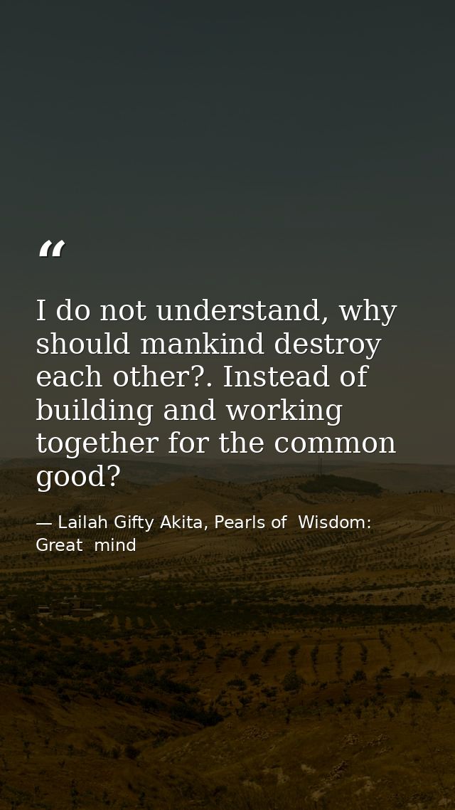 I do not understand, why should mankind destroy each other?. Instead of building and working together for the common goo — Lailah Gifty Akita, Pearls of  Wisdom: Great  mind