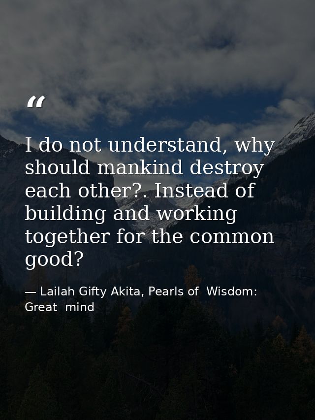 I do not understand, why should mankind destroy each other?. Instead of building and working together for the common goo — Lailah Gifty Akita, Pearls of  Wisdom: Great  mind