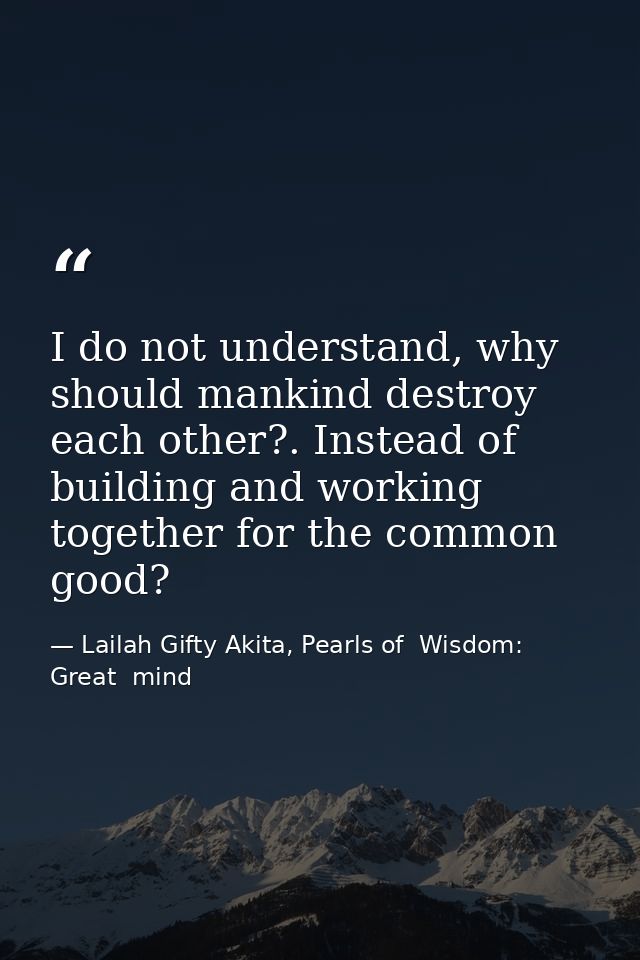 I do not understand, why should mankind destroy each other?. Instead of building and working together for the common goo — Lailah Gifty Akita, Pearls of  Wisdom: Great  mind